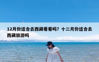12月份适合去西藏看看吗？十二月份适合去西藏旅游吗