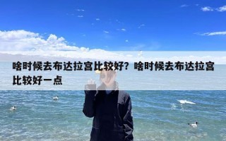 啥时候去布达拉宫比较好？啥时候去布达拉宫比较好一点