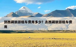 到西藏旅游租车费用多少？去西藏旅游租车费用