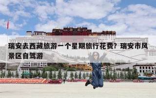 瑞安去西藏旅游一个星期旅行花费？瑞安市风景区自驾游