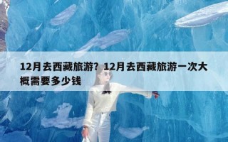 12月去西藏旅游？12月去西藏旅游一次大概需要多少钱
