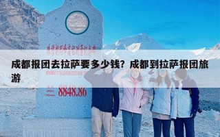 成都报团去拉萨要多少钱？成都到拉萨报团旅游