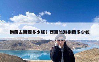 抱团去西藏多少钱？西藏旅游抱团多少钱