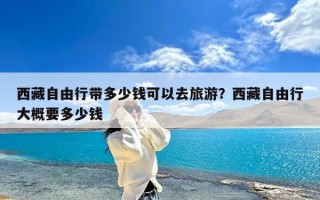 西藏自由行带多少钱可以去旅游？西藏自由行大概要多少钱