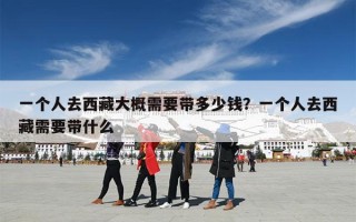 一个人去西藏大概需要带多少钱？一个人去西藏需要带什么