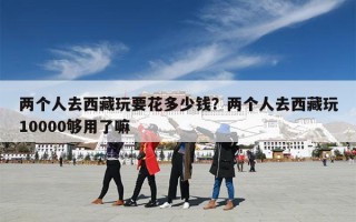 两个人去西藏玩要花多少钱？两个人去西藏玩10000够用了嘛