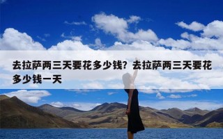 去拉萨两三天要花多少钱？去拉萨两三天要花多少钱一天