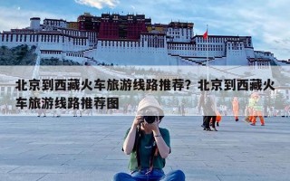 北京到西藏火车旅游线路推荐？北京到西藏火车旅游线路推荐图