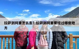 拉萨到阿里怎么去？拉萨到阿里要经过哪些地方