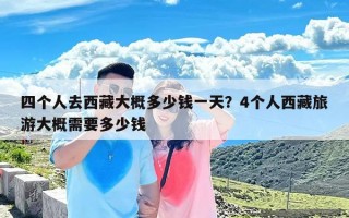 四个人去西藏大概多少钱一天？4个人西藏旅游大概需要多少钱