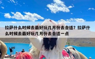 拉萨什么时候去最好玩几月份去合适？拉萨什么时候去最好玩几月份去合适一点