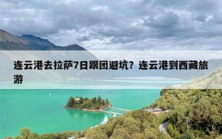 连云港去拉萨7日跟团避坑？连云港到西藏旅游