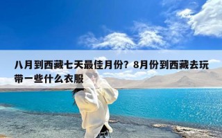 八月到西藏七天最佳月份？8月份到西藏去玩带一些什么衣服