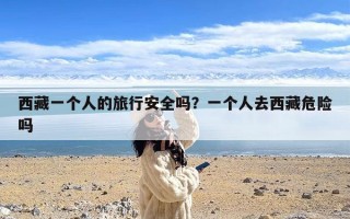 西藏一个人的旅行安全吗？一个人去西藏危险吗