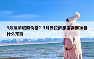 3月拉萨旅游价格？3月去拉萨旅游需要准备什么东西