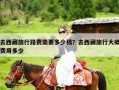 去西藏旅行路费需要多少钱？去西藏旅行大概费用多少