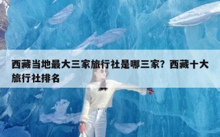 西藏当地最大三家旅行社是哪三家？西藏十大旅行社排名