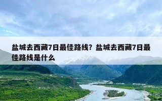 盐城去西藏7日最佳路线？盐城去西藏7日最佳路线是什么