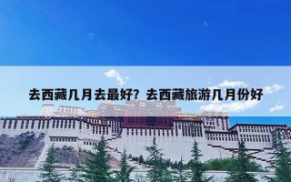 去西藏几月去最好？去西藏旅游几月份好