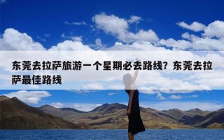 东莞去拉萨旅游一个星期必去路线？东莞去拉萨最佳路线