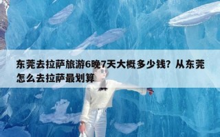 东莞去拉萨旅游6晚7天大概多少钱？从东莞怎么去拉萨最划算