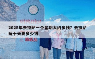 2025年去拉萨一个星期大约多钱？去拉萨玩十天要多少钱