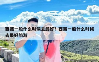 西藏一般什么时候去最好？西藏一般什么时候去最好旅游