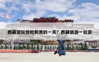 西藏游玩惊险刺激的一天？西藏旅游一日游