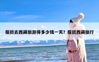 报团去西藏旅游得多少钱一天？报团西藏旅行