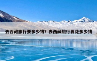 去西藏旅行要多少钱？去西藏旅行要花多少钱