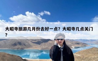 大昭寺旅游几月份去好一点？大昭寺几点关门?