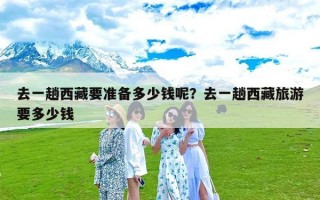 去一趟西藏要准备多少钱呢？去一趟西藏旅游要多少钱