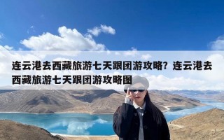 连云港去西藏旅游七天跟团游攻略？连云港去西藏旅游七天跟团游攻略图