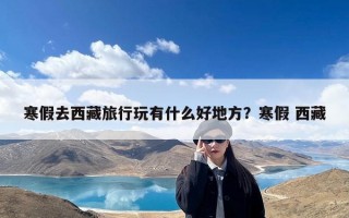 寒假去西藏旅行玩有什么好地方？寒假 西藏