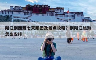 阳江到西藏七天跟团及景点攻略？到阳江旅游怎么安排