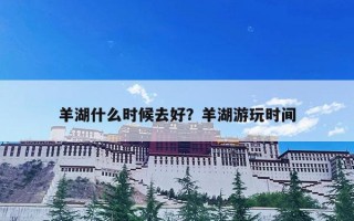 羊湖什么时候去好？羊湖游玩时间