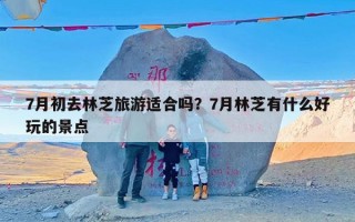 7月初去林芝旅游适合吗？7月林芝有什么好玩的景点