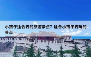 小孩子适合去的旅游景点？适合小孩子去玩的景点