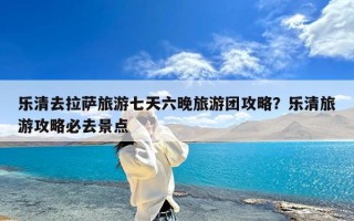 乐清去拉萨旅游七天六晚旅游团攻略？乐清旅游攻略必去景点