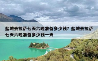 盐城去拉萨七天六晚准备多少钱？盐城去拉萨七天六晚准备多少钱一天