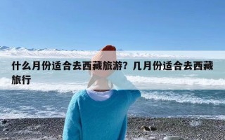 什么月份适合去西藏旅游？几月份适合去西藏旅行