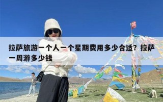 拉萨旅游一个人一个星期费用多少合适？拉萨一周游多少钱