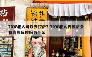 70岁老人可以去拉萨？70岁老人去拉萨会有高原反应吗为什么