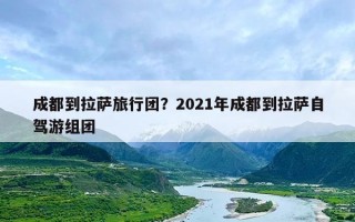 成都到拉萨旅行团？2021年成都到拉萨自驾游组团