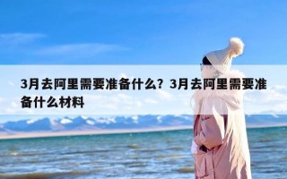 3月去阿里需要准备什么？3月去阿里需要准备什么材料