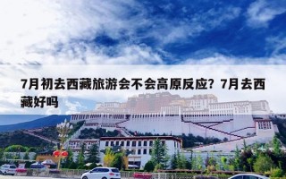 7月初去西藏旅游会不会高原反应？7月去西藏好吗
