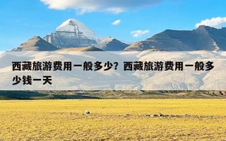 西藏旅游费用一般多少？西藏旅游费用一般多少钱一天