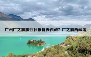 广州广之旅旅行社报价表西藏？广之旅西藏游