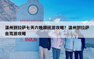 温州到拉萨七天六晚跟团游攻略？温州到拉萨自驾游攻略