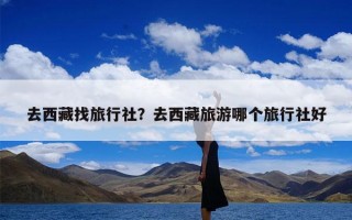 去西藏找旅行社？去西藏旅游哪个旅行社好